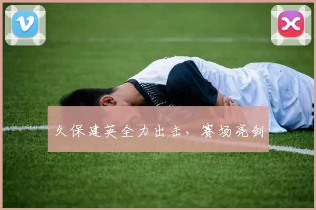 久保建英全力出击，赛场亮剑