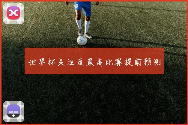 世界杯关注度最高比赛提前预测