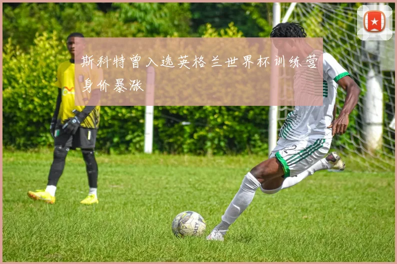 斯科特曾入选英格兰世界杯训练营身价暴涨