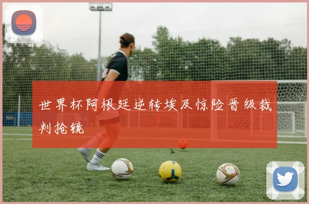 世界杯阿根廷逆转埃及惊险晋级裁判抢镜